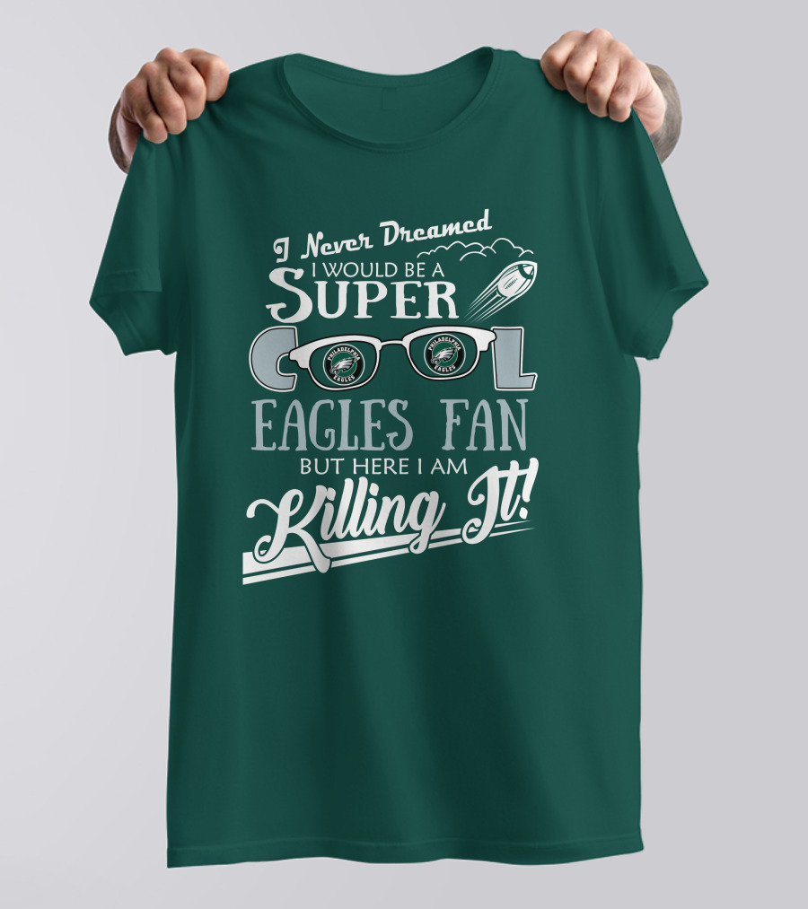 I Never Dreamed I Would Be A Super Cool Philadelphia Eagles Fan But Here I Am Killing It T-Shirt