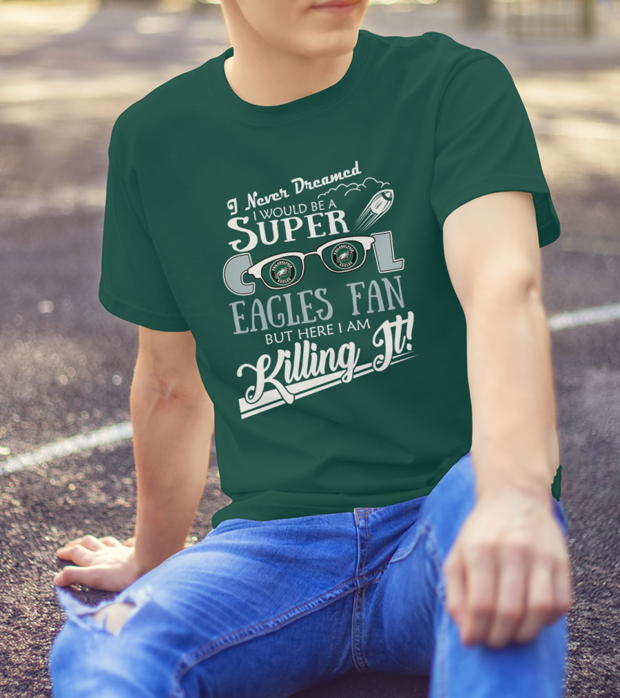 I Never Dreamed I Would Be A Super Cool Philadelphia Eagles Fan But Here I Am Killing It T-Shirt