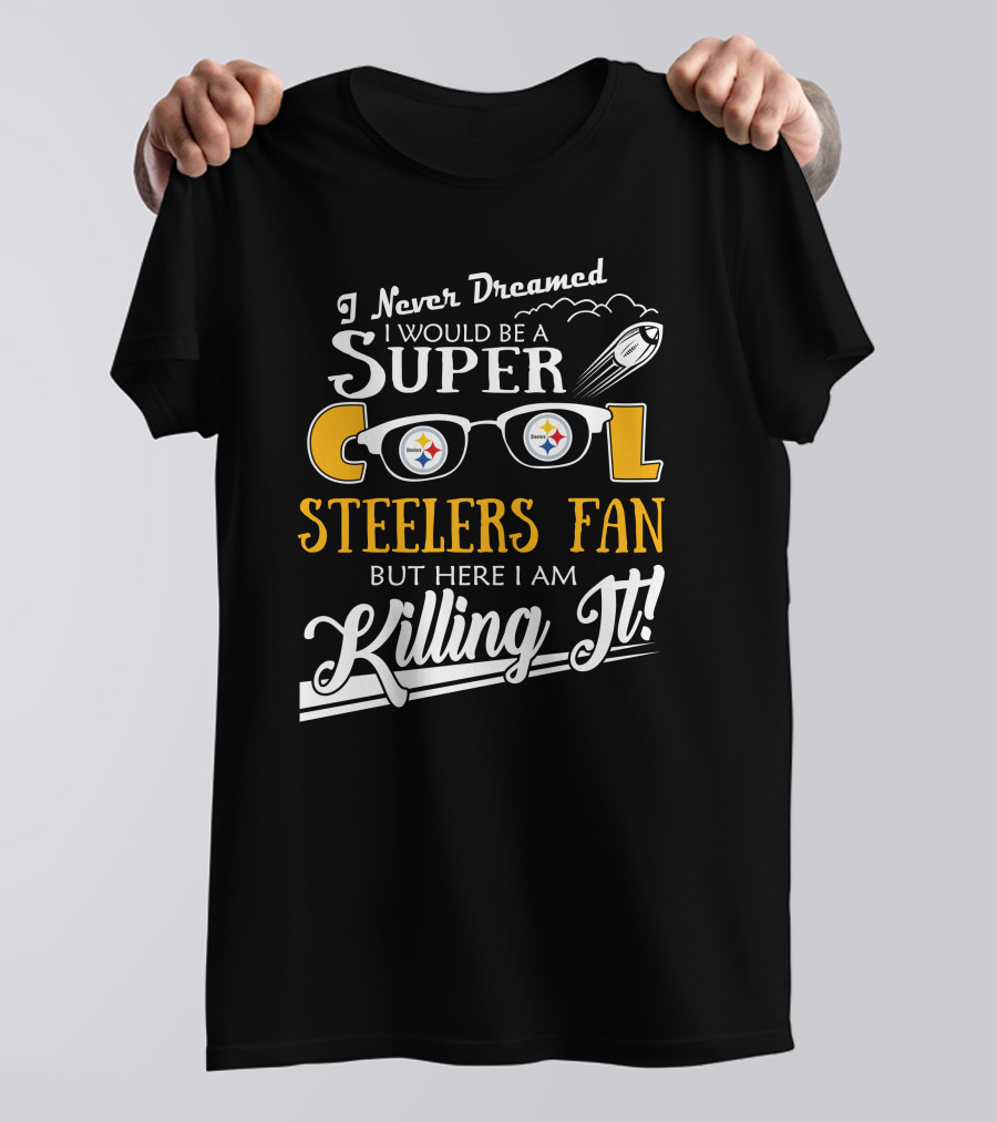 I Never Dreamed I Would Be A Super Cool Steelers Fan But Here I Am Killing It T-Shirt