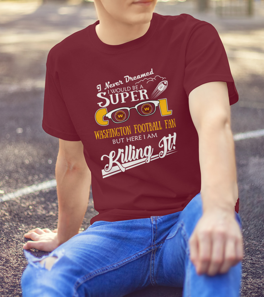 I Never Dreamed I Would Be A Super Cool Washington Football Fan But Here I Am Killing It T-Shirt
