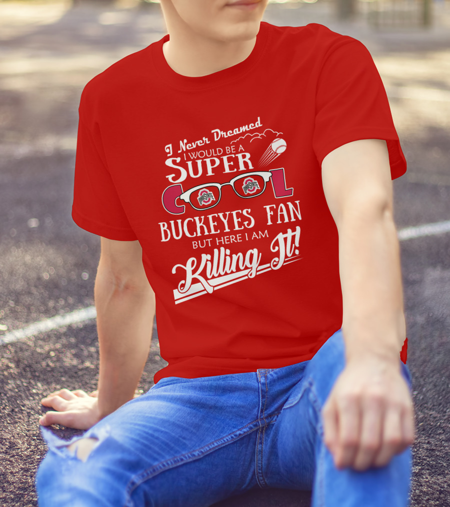 I Never Dreamed I Would Be A Super Cool Ohio State Buckeyes Fan But Here I Am Killing It T-Shirt
