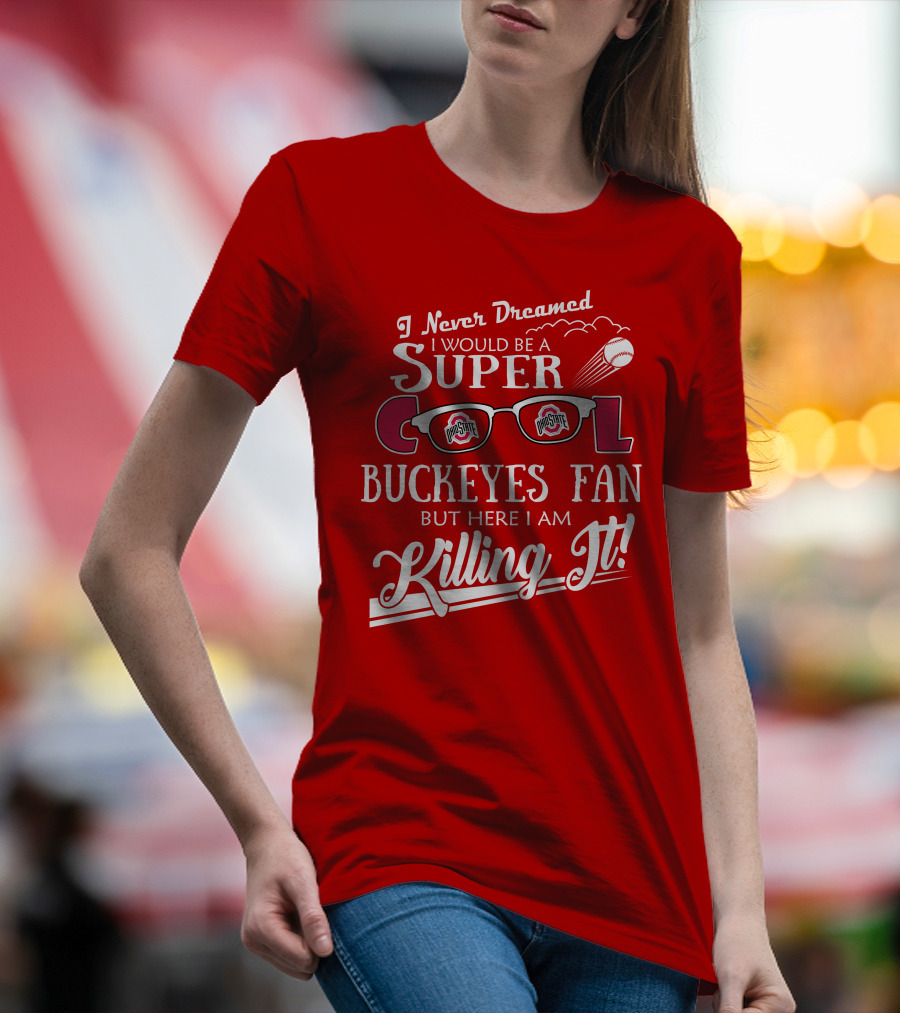 I Never Dreamed I Would Be A Super Cool Ohio State Buckeyes Fan But Here I Am Killing It T-Shirt