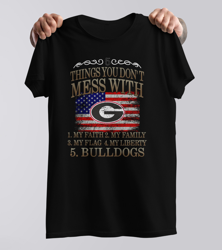 5 Things You Don't Mess With Georgia Bulldogs My Faith My Family My Flag My Liberty T-Shirt