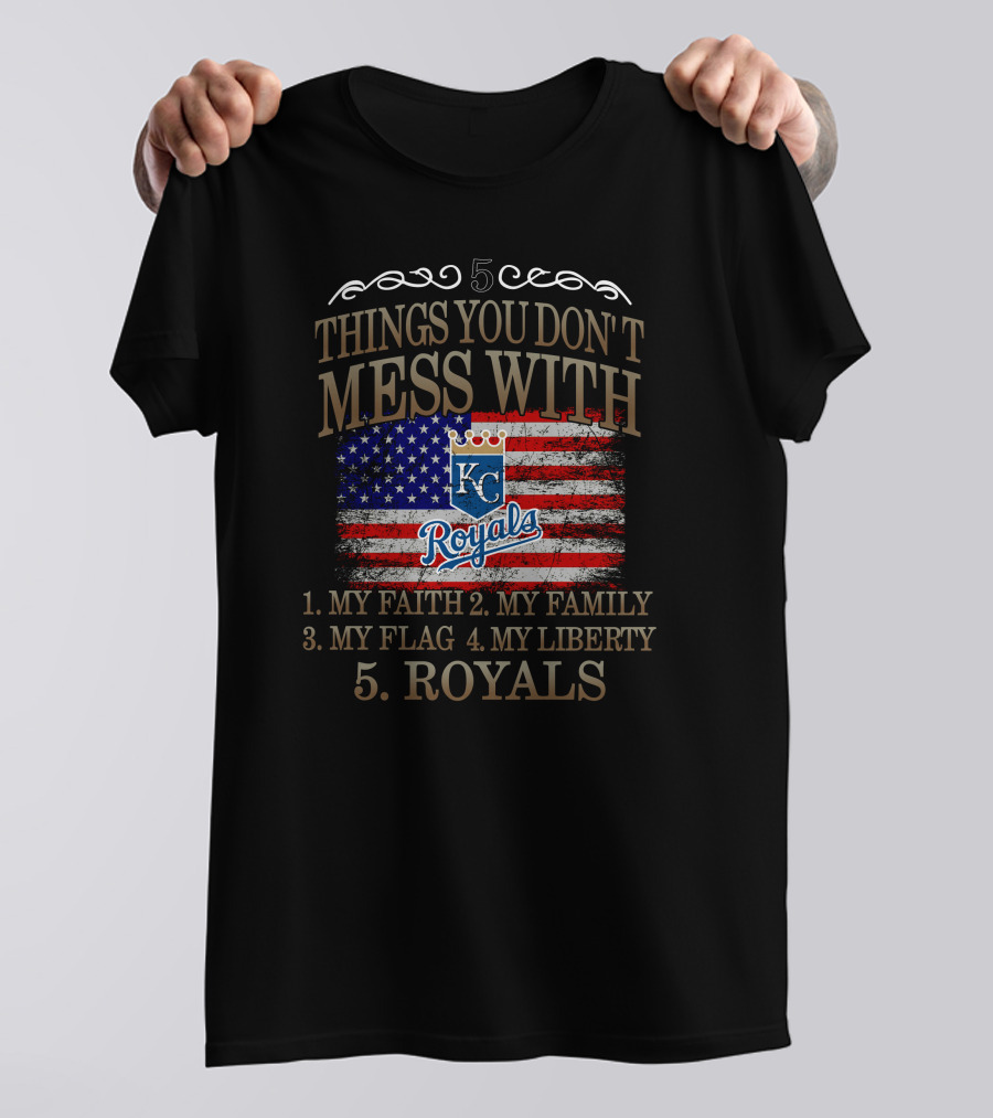 5 Things You Don't Mess With Kansas City Royals My Faith Family Flag Liberty T-Shirt