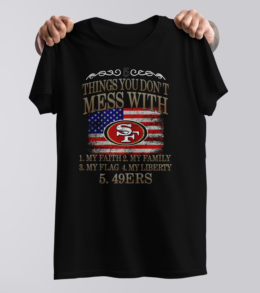 5 Things You Don't Mess With San Francisco 49ers My Faith My Family My Flag My Liberty 49ers T-Shirt