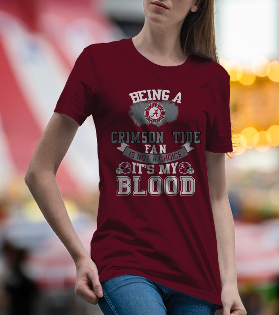Being Alabama Crimson Tide Fan Is Not A Choice It's My Blood T-Shirt