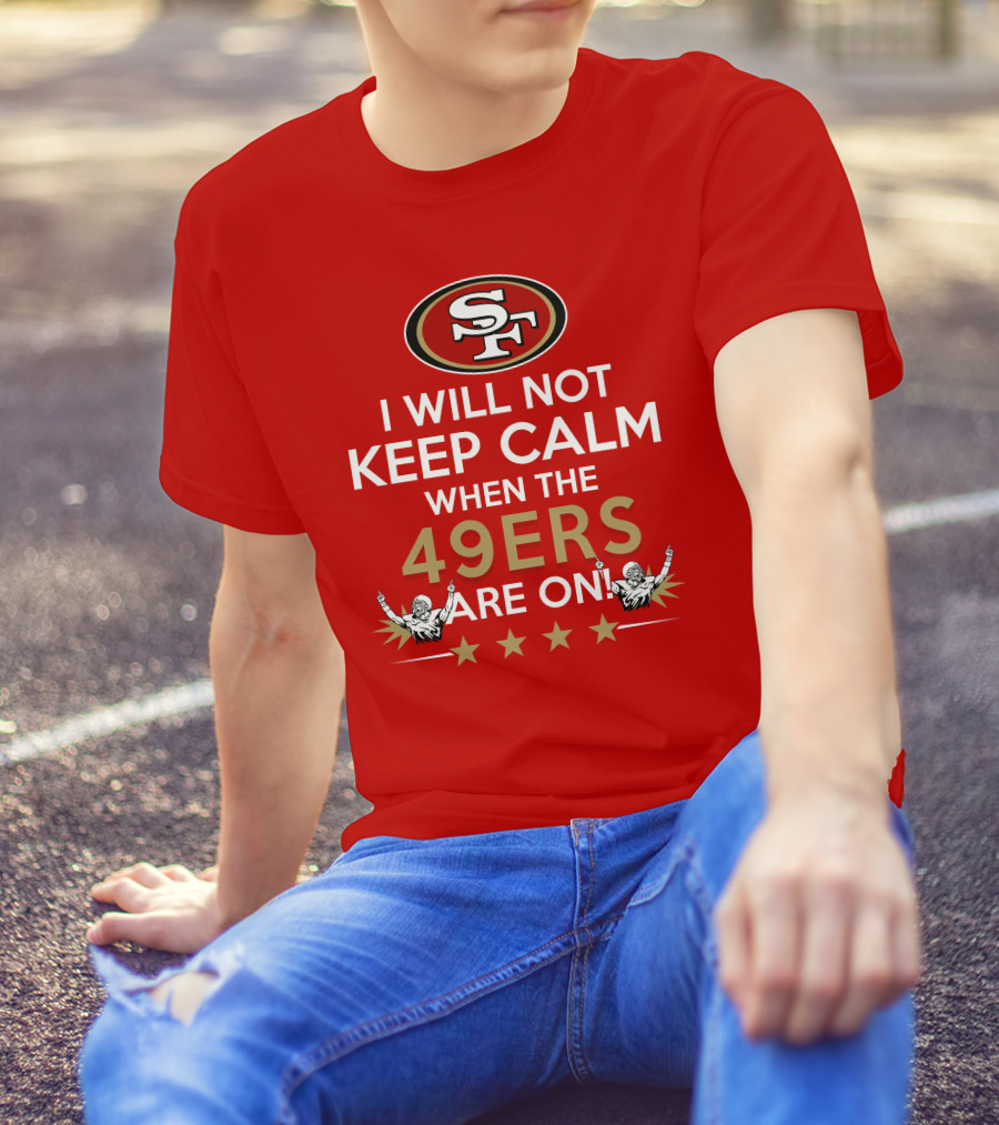 I Will Not Keep Calm When The 49ers Are On San Francisco Sf 49ers Football Fan Statement With Stars T-Shirt