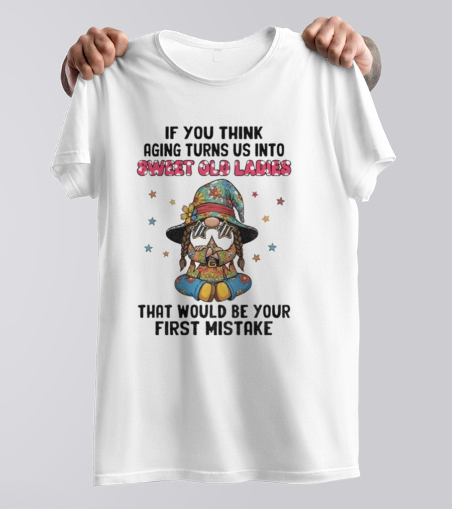If You Think Aging Turns Us Into Sweet Old Ladies That Would Be Your First Mistake Gnome Starry Hat And Floral Outfit T-Shirt