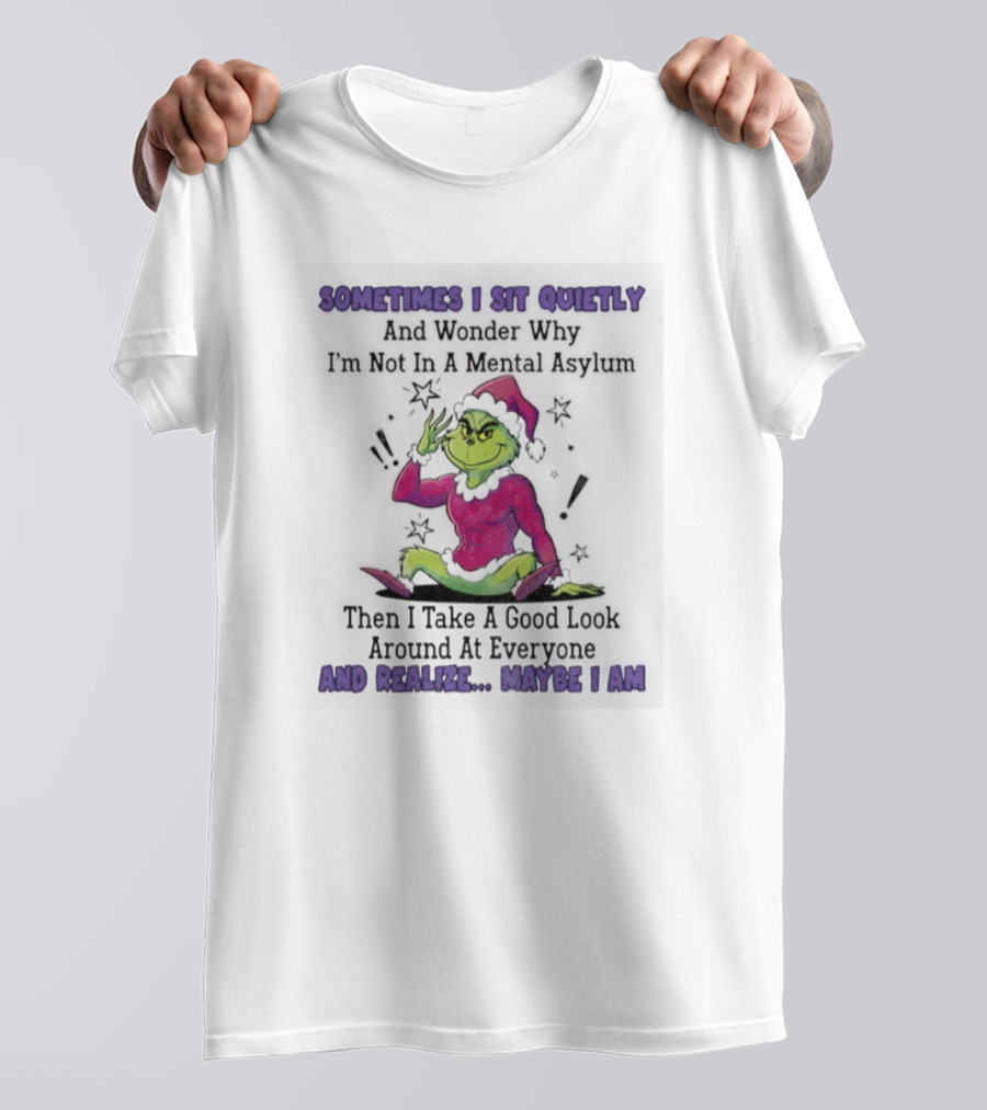 Grinch Sometimes I Sit Quietly In A Mental Asylum And Realize Maybe I Am T-Shirt
