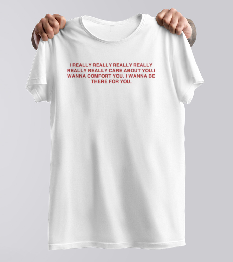 I Really Really Really Really Really Really Care About You I Wanna Comfort You I Wanna Be There For You T-Shirt