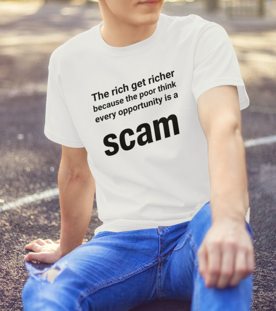 The Rich Get Richer The Poor Think Every Opportunity Is A Scam T-Shirt