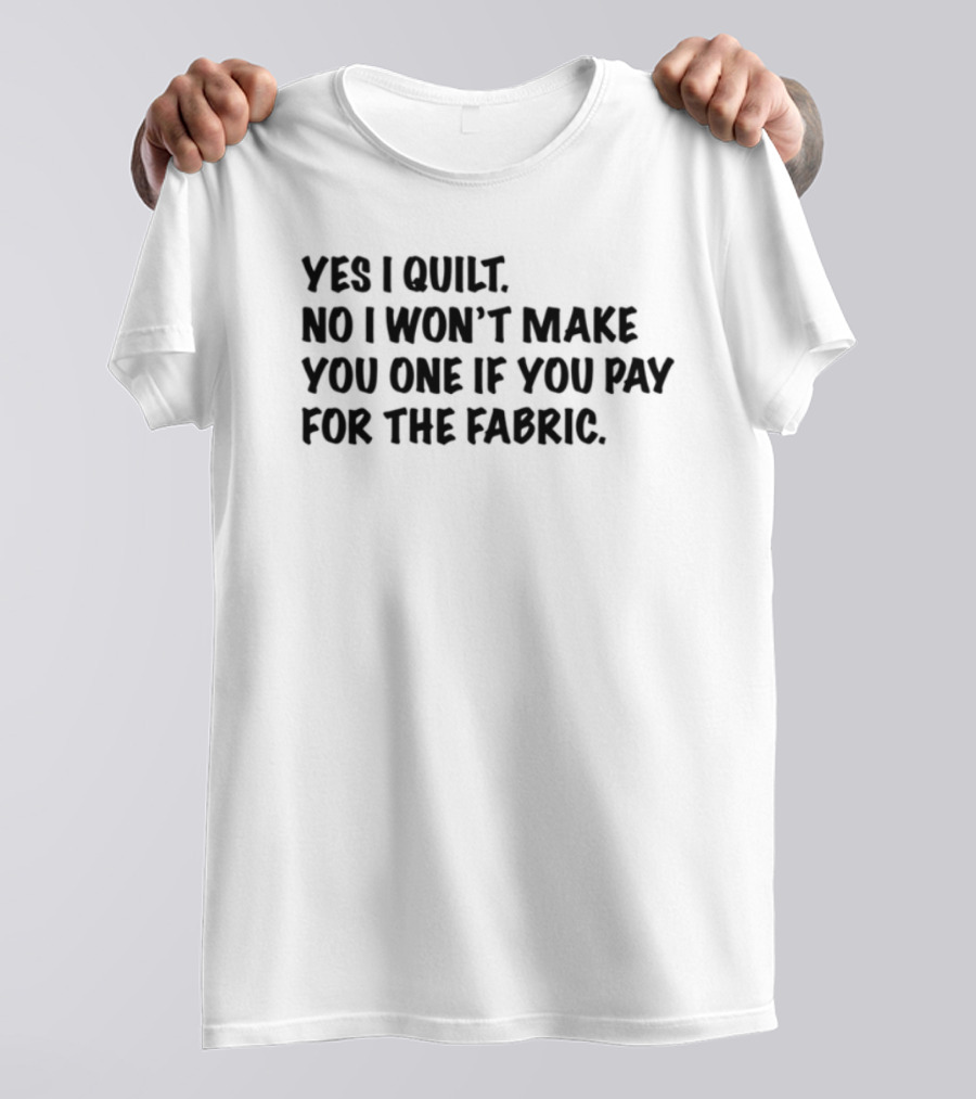 Yes I Quilt No I Won't Make You One If You Pay For The Fabric T-Shirt