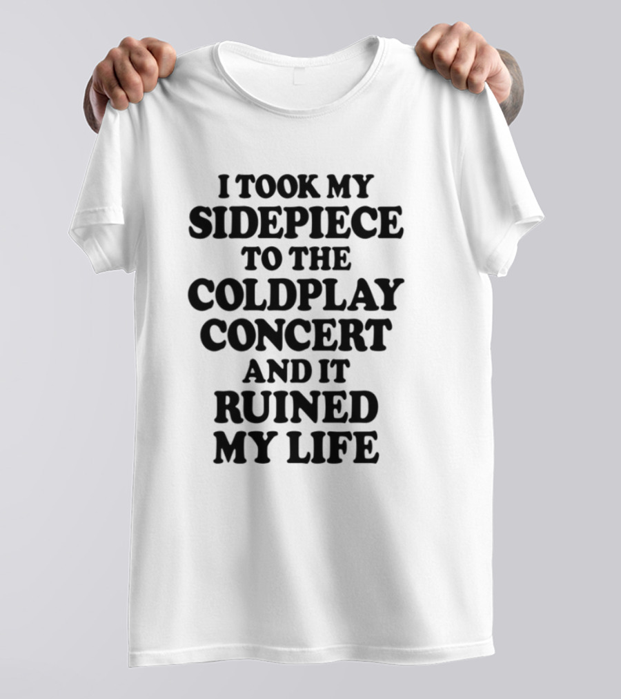 I Took My Sidepiece To The Coldplay Concert And It Ruined My Life T-Shirt