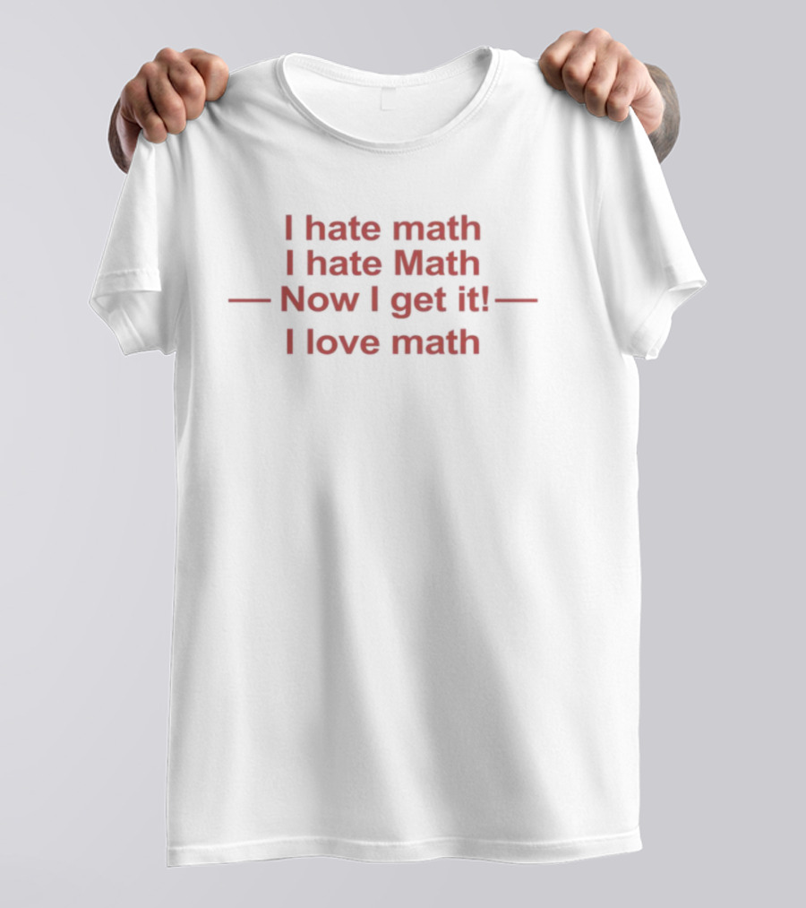 I Hate Math I Hate Math Now I Get It I Love Math Mathmatize Memes T-Shirt