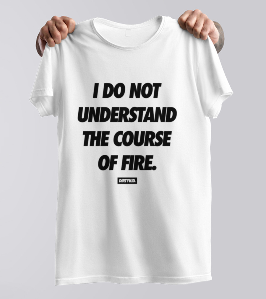 Drty.Kid Dirtykid I Do Not Understand The Course Of Fire Insightful Statement T-Shirt