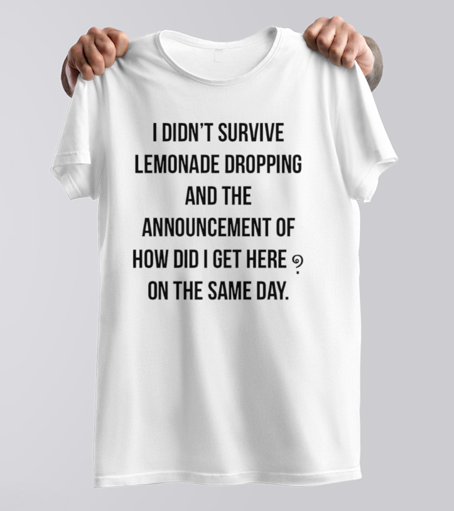 I Didn't Survive Lemonade Dropping And The Announcement Of How Did I Get Here On The Same Day T-Shirt