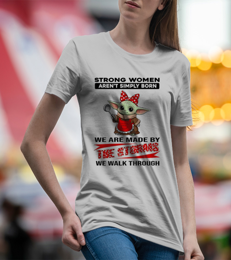 Cute Baby Yoda Strong Women Aren't Simply Born We Are Made By The Storms We Walk Through T-Shirt
