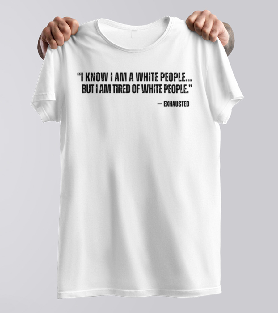 I Know I Am A White People But I Am Tired Of White People T-Shirt