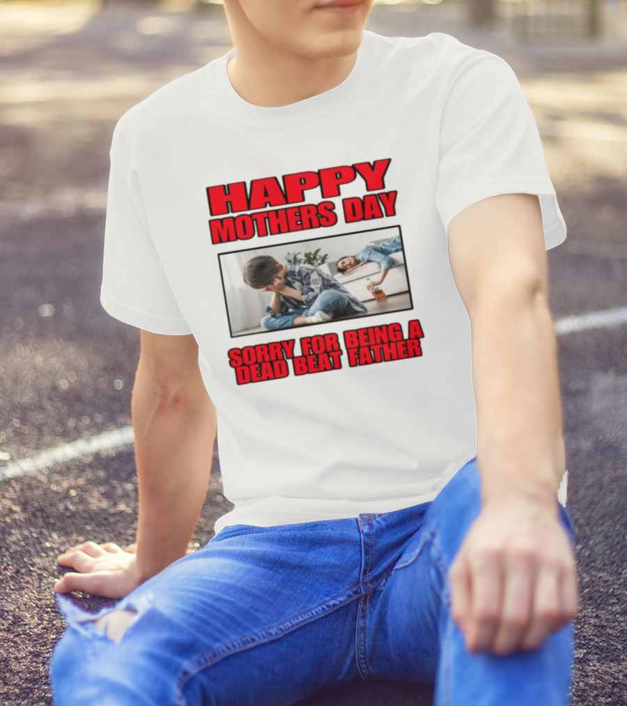 Happy Mothers Day Sorry For Being A Dead Beat Father T-Shirt