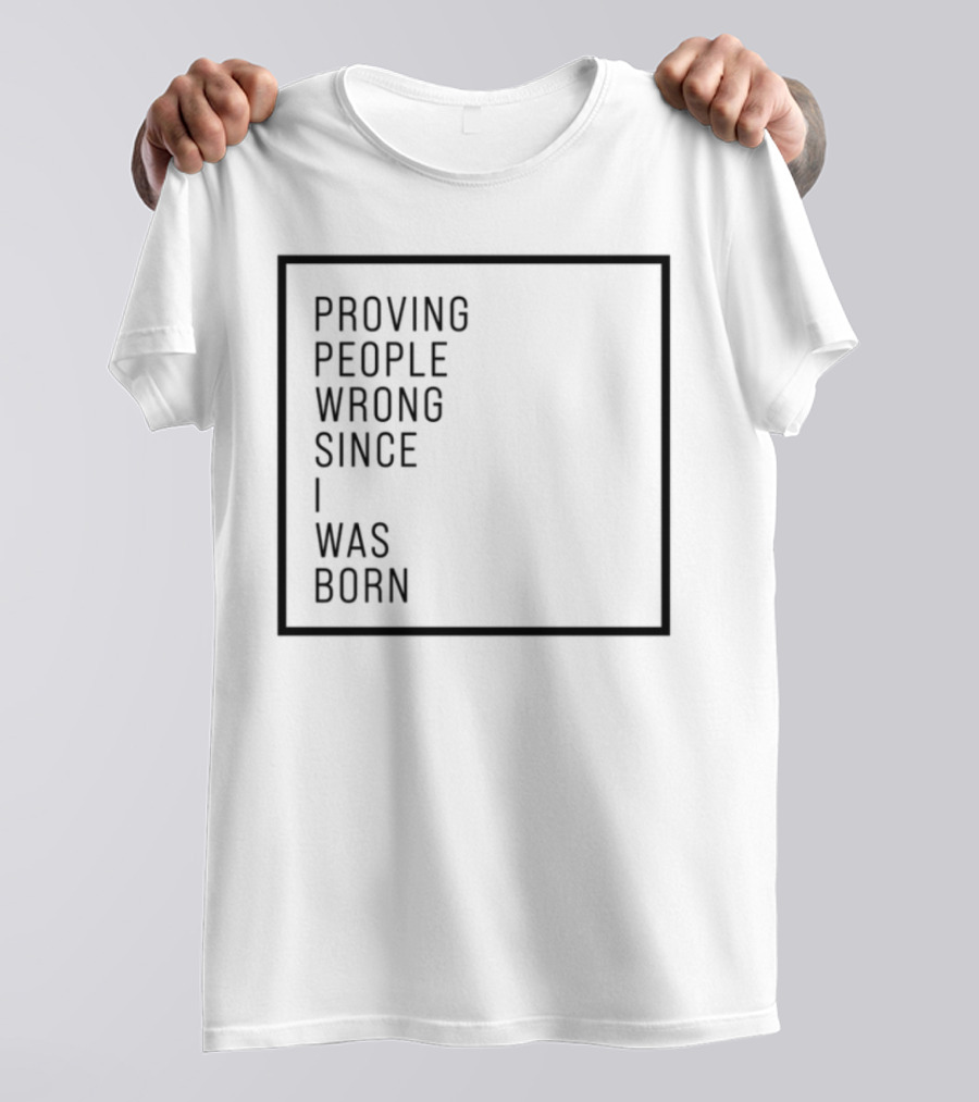 Proving People Wrong Since I Was Born Resilient Attitude Confidence Motivation T-Shirt