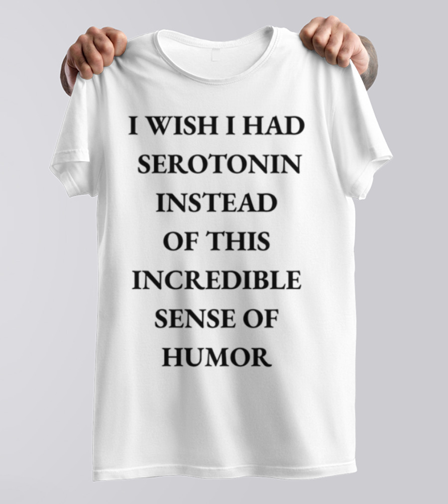 Emotionalclub I Wish I Had Serotonin Instead Of This Incredible Sense Of Humor T-Shirt