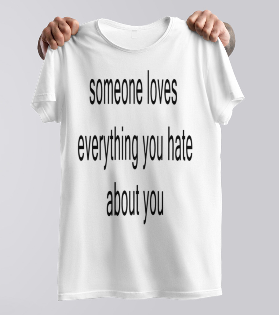 Someone Loves Everything You Hate About You Uplifting Self-Acceptance Message T-Shirt