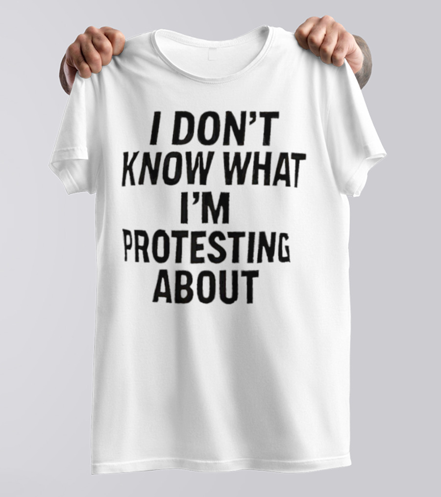 I Don’t Know What I’m Protesting About T-Shirt