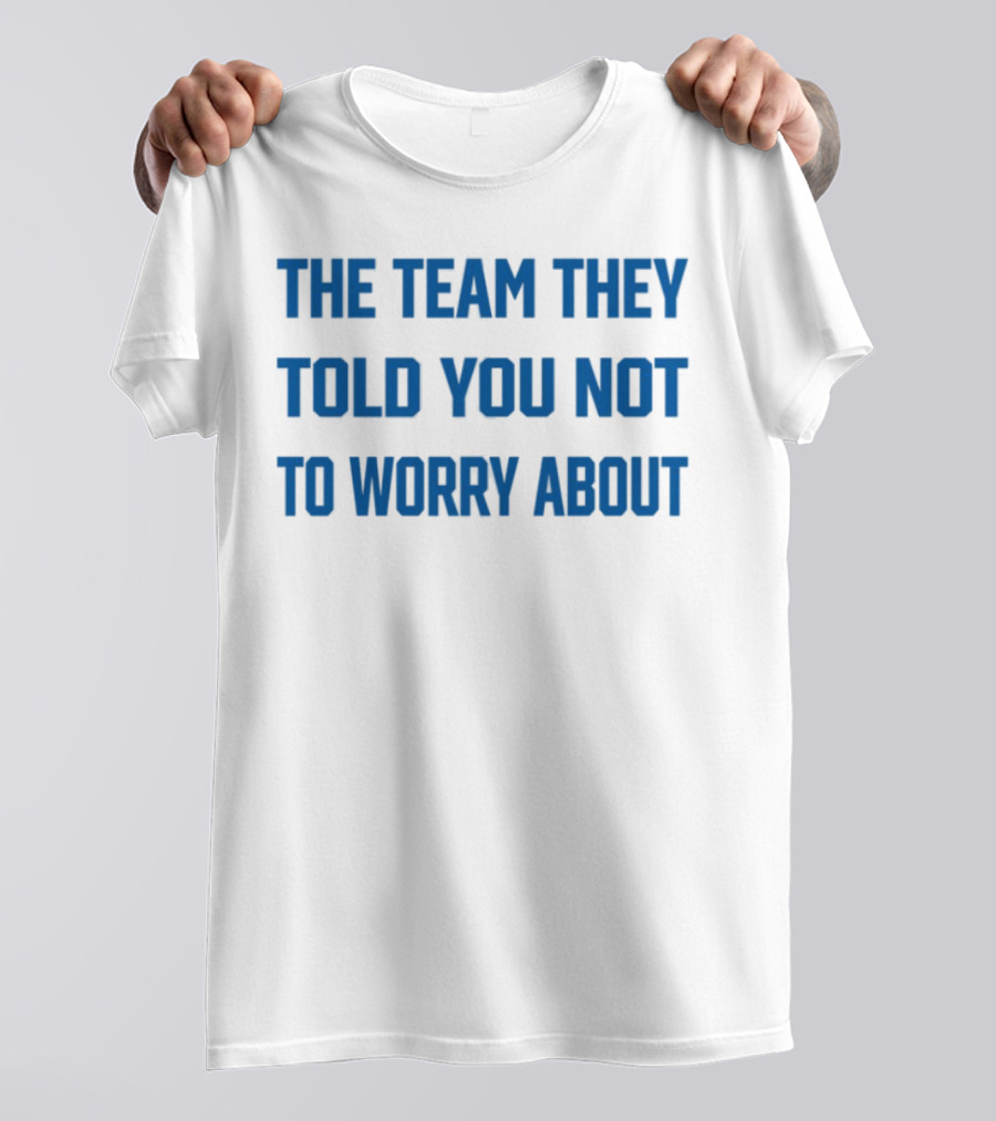 The Team They Told You Not To Worry About Limited Edition T-Shirt