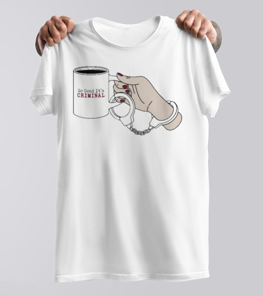 Criminal Coffee Handcuffs So Good It's Criminal T-Shirt