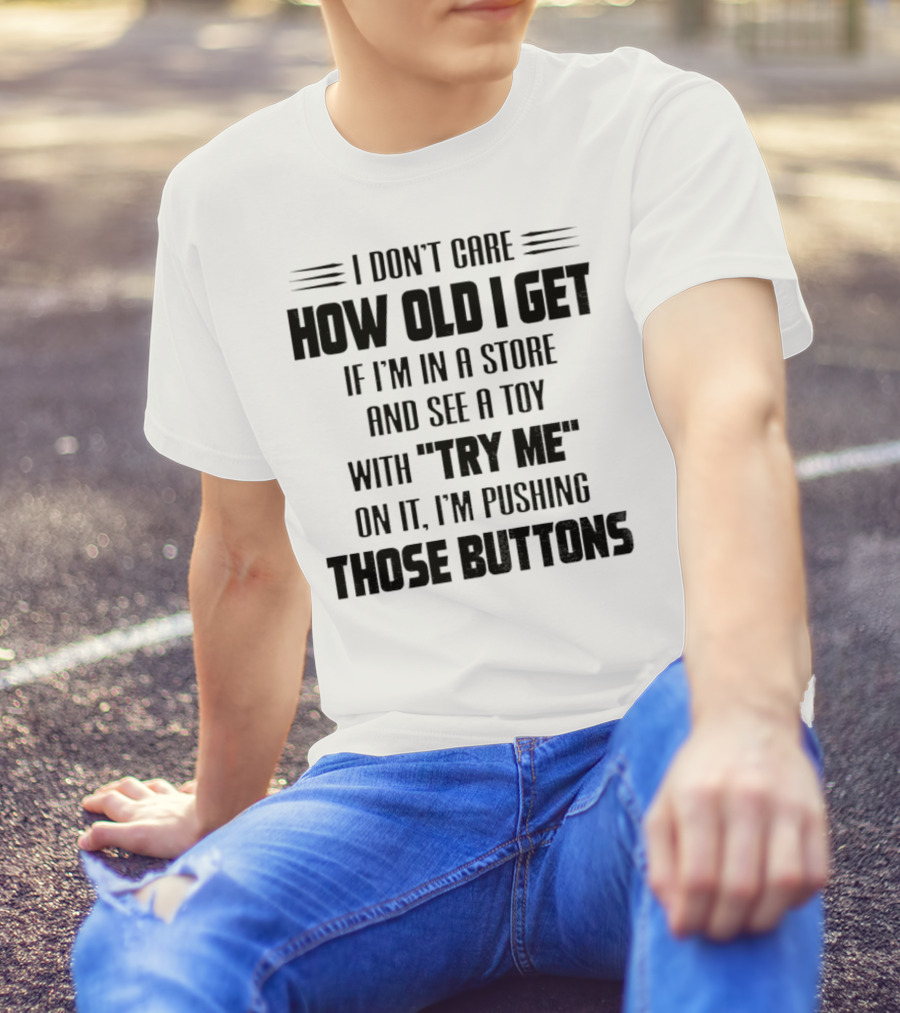 I Don’t Care How Old I Get If I’m In A Store And See A Toy With Try Me On It I’m Pushing Those Buttons T-Shirt