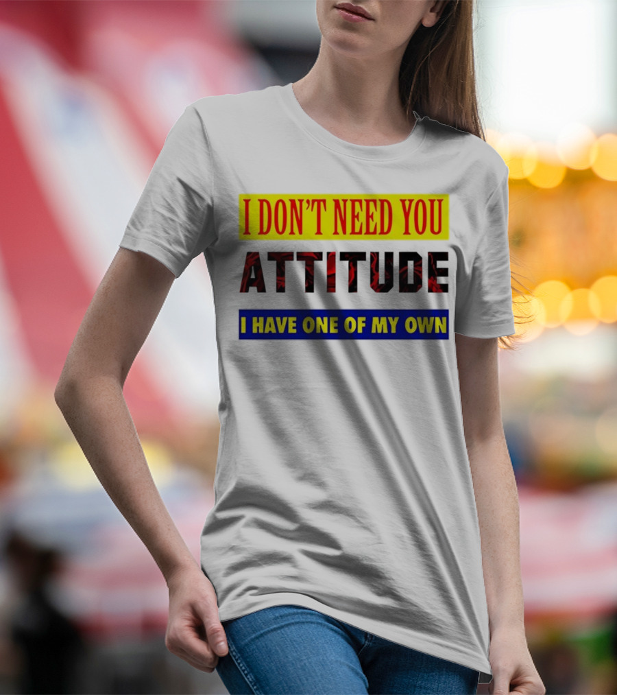 I Don't Need You Attitude I Have One Of My Own T-Shirt