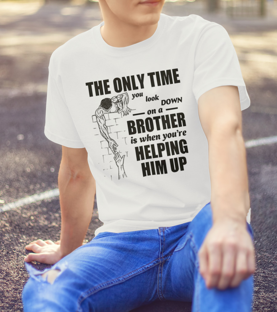 The Only Time You Look Down On A Brother Is When You're Helping Him Up T-Shirt