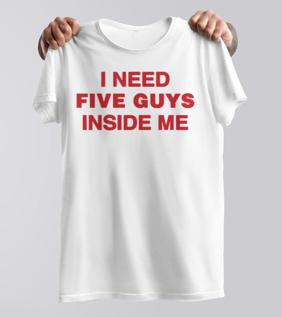 I Need Five Guys Inside Me T-Shirt
