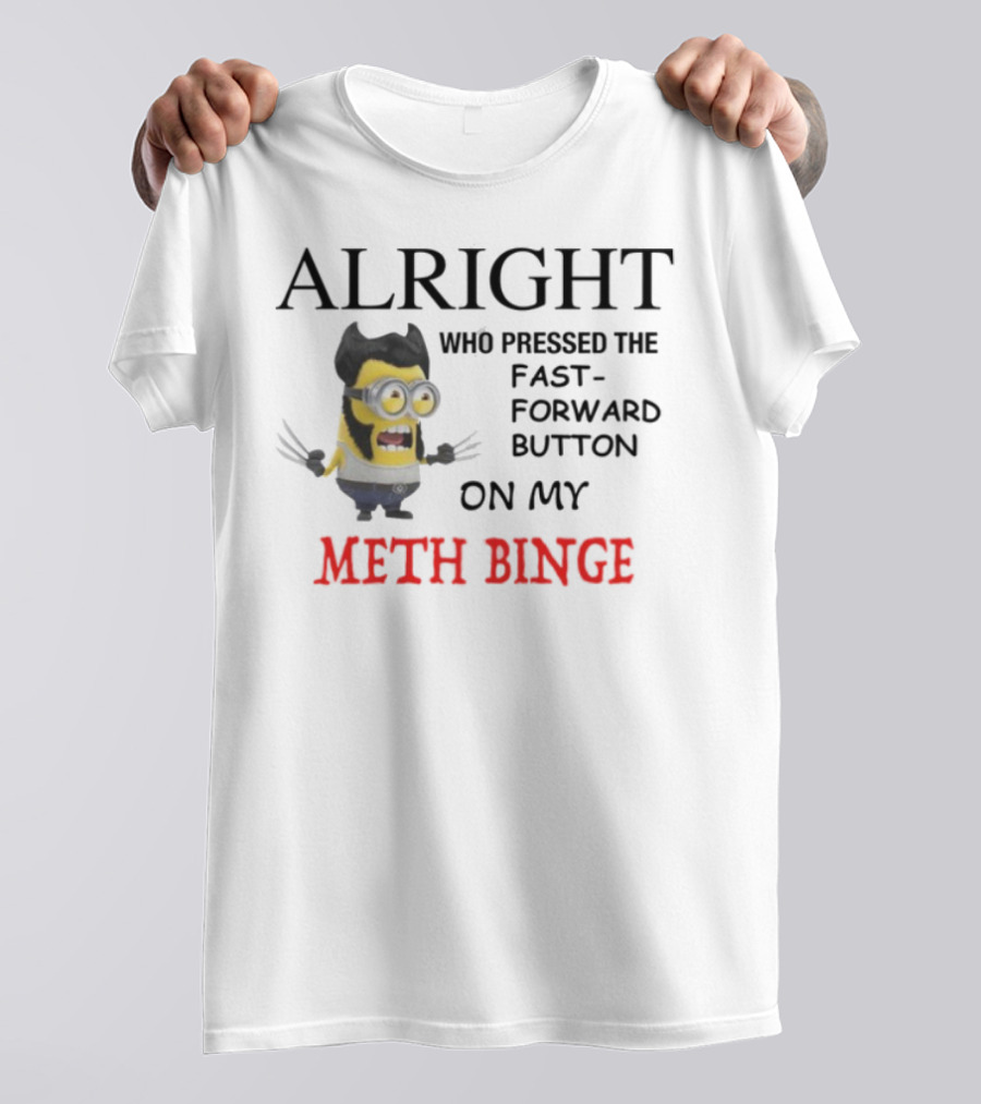 Alright Who Pressed The Fast Forward Button On My Meth Binge Minion Wolverine Crossover T-Shirt