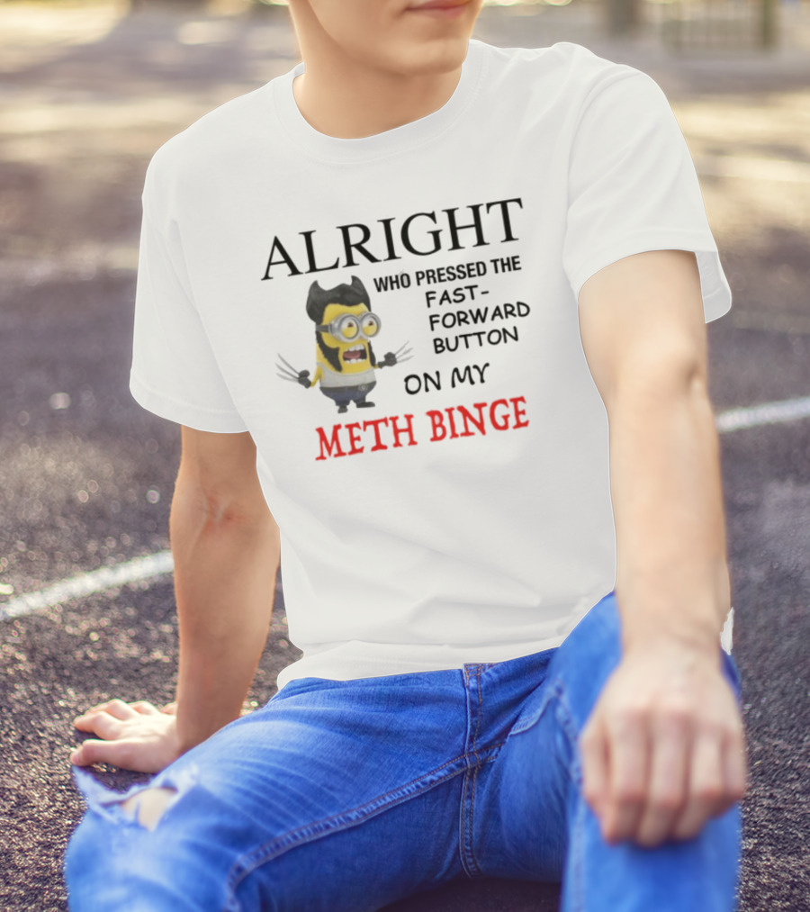 Alright Who Pressed The Fast Forward Button On My Meth Binge Minion Wolverine Crossover T-Shirt