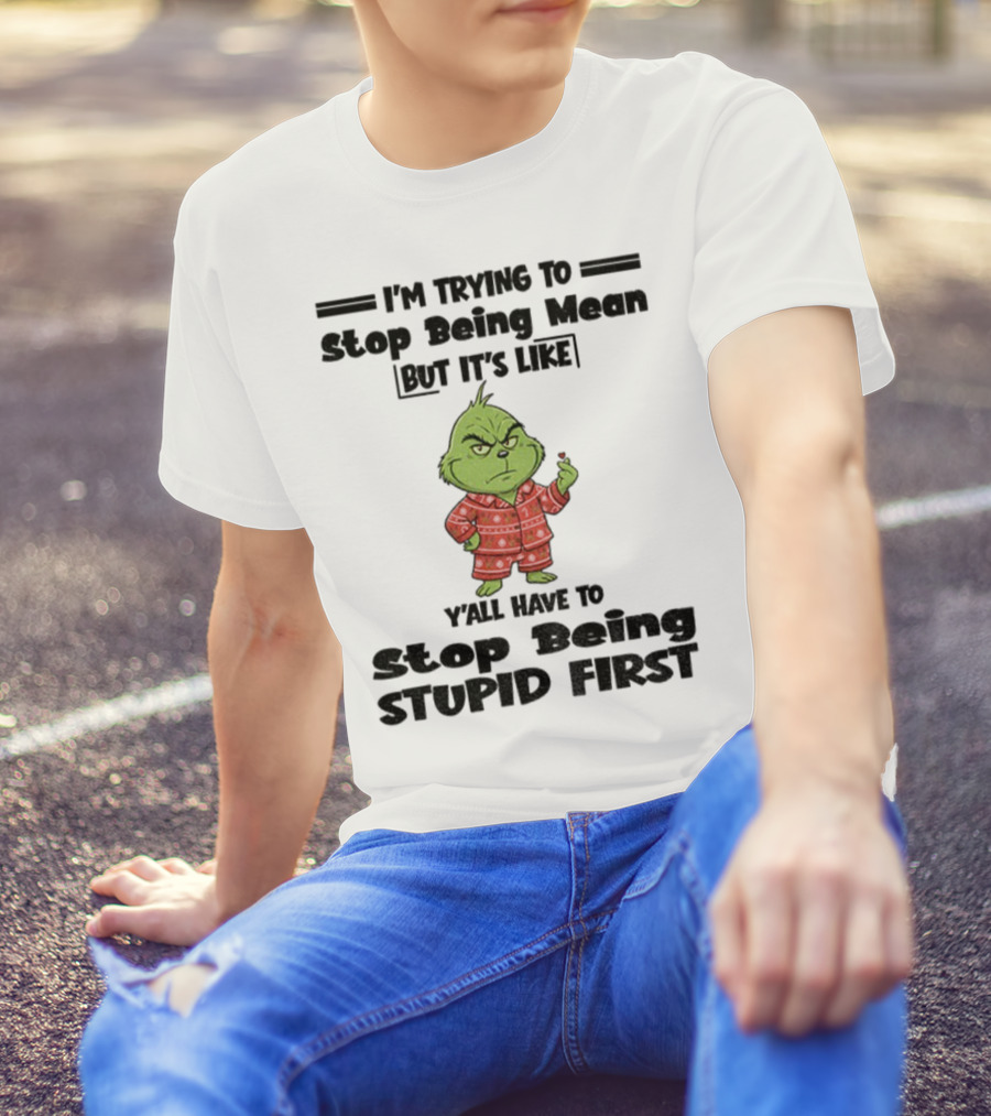 Grinch I'm Trying To Stop Being Mean But It's Like Y'all Have To Stop Being Stupid First Christmas T-Shirt
