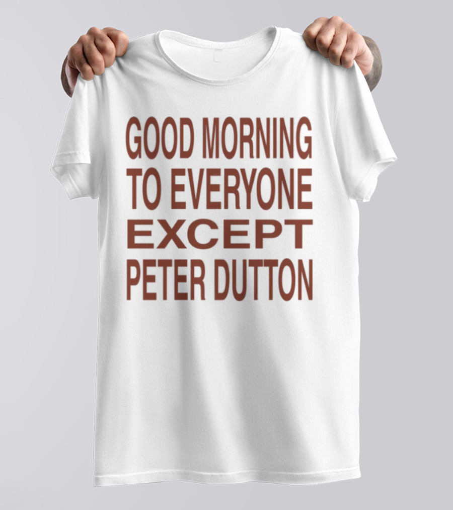 Good Morning To Everyone Except Peter Dutton Text T-Shirt