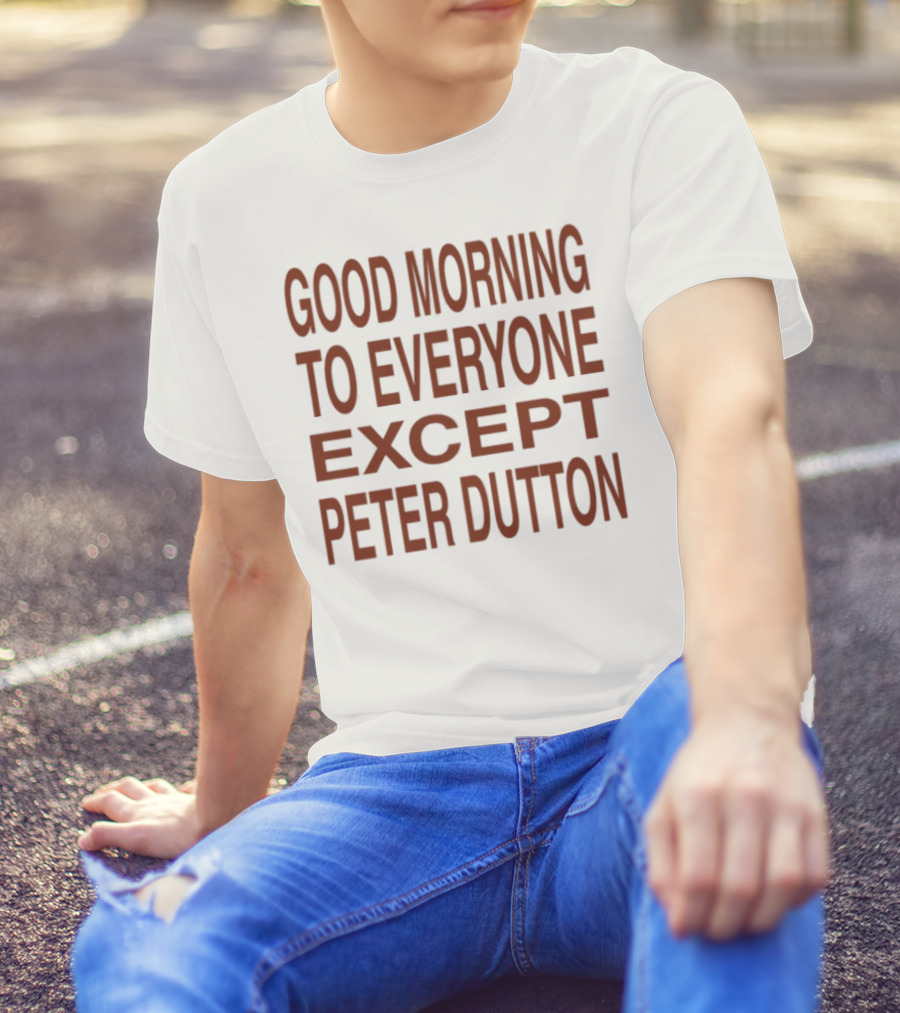 Good Morning To Everyone Except Peter Dutton Text T-Shirt