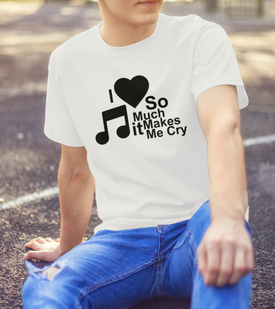 I Love Music So Much It Makes Me Cry T-Shirt
