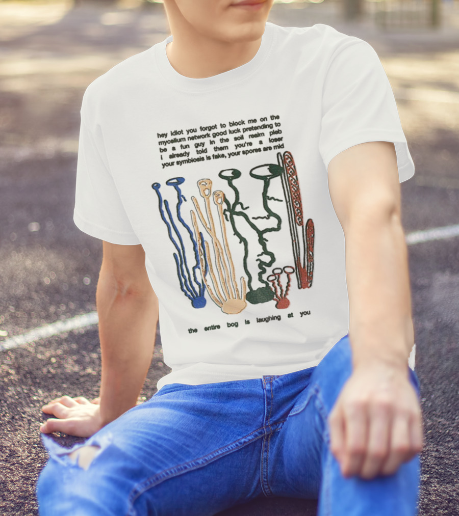 Hey Idiot You Forgot To Block Me On The Mycelium Network Good Luck Pretending To Be A Fun Guy In The Soil The Entire Bog Is Laughing At You T-Shirt