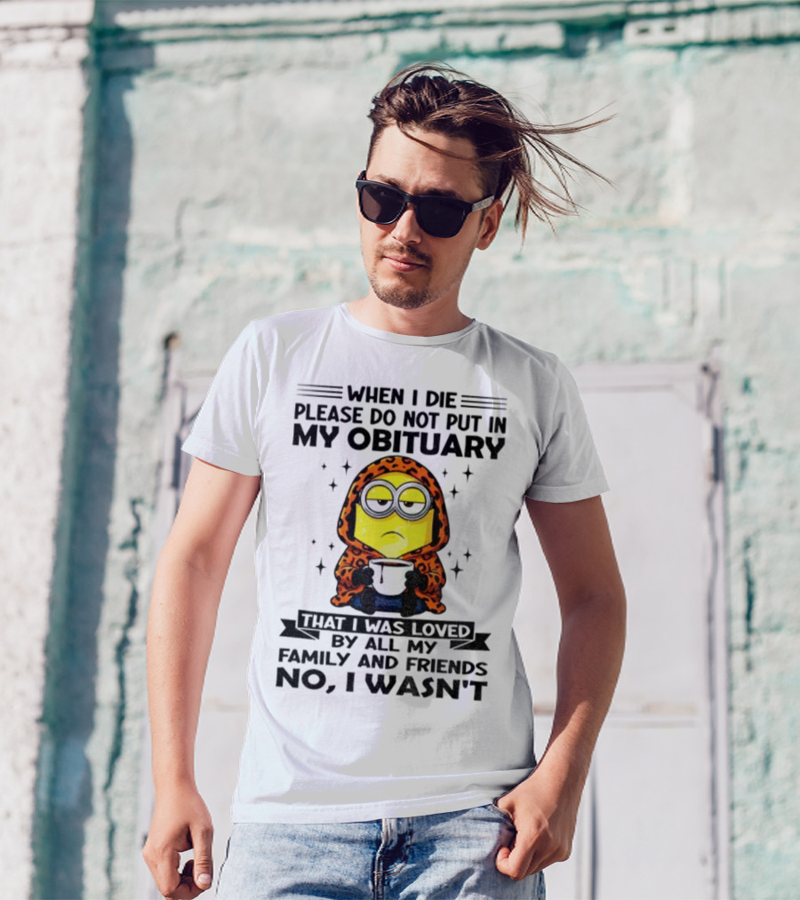 Minion When I Die Please Do Not Put In My Obituary That I Was Loved By All My Family And Friends No I Wasn’t T-Shirt
