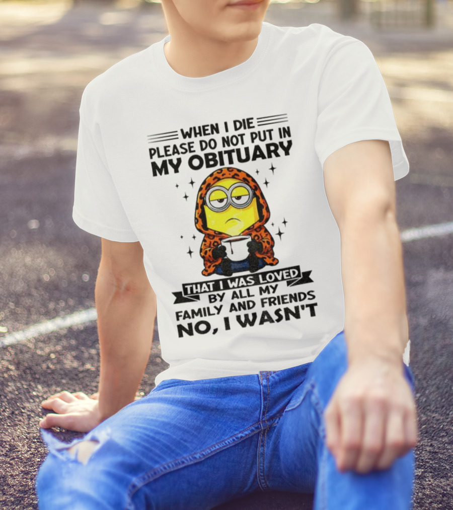 Minion When I Die Please Do Not Put In My Obituary That I Was Loved By All My Family And Friends No I Wasn’t T-Shirt