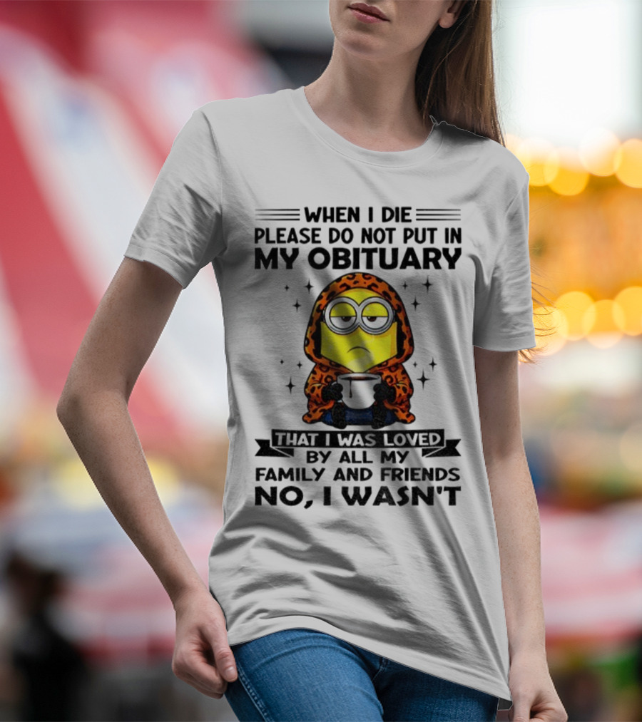 Minion When I Die Please Do Not Put In My Obituary That I Was Loved By All My Family And Friends No I Wasn’t T-Shirt