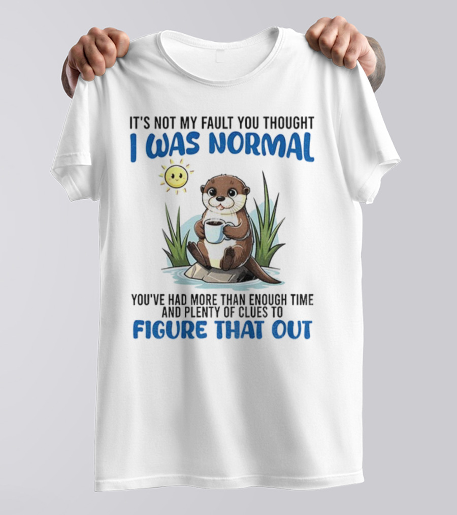 Otter It's Not My Fault You Thought I Was Normal Figure That Out T-Shirt