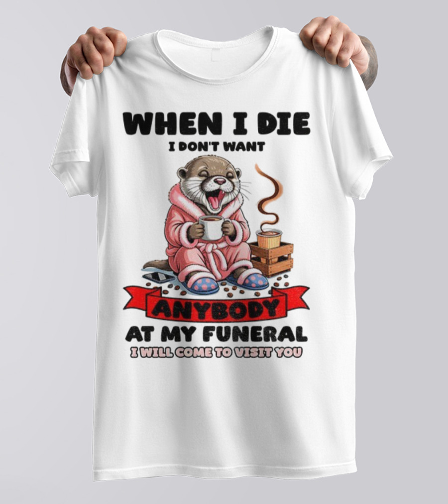When I Die I Don't Want Anybody At My Funeral Otter Drinking Coffee In Bathrobe Relaxed Mood T-Shirt