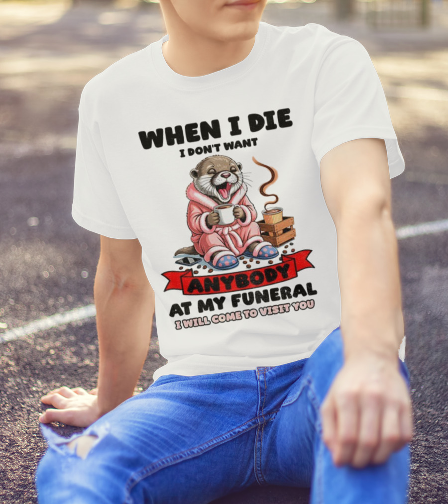 When I Die I Don't Want Anybody At My Funeral Otter Drinking Coffee In Bathrobe Relaxed Mood T-Shirt