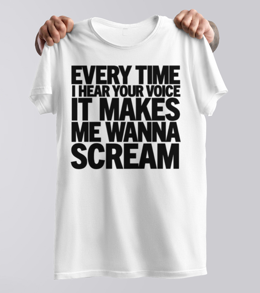 Every Time I Hear Your Voice It Makes Me Wanna Scream T-Shirt