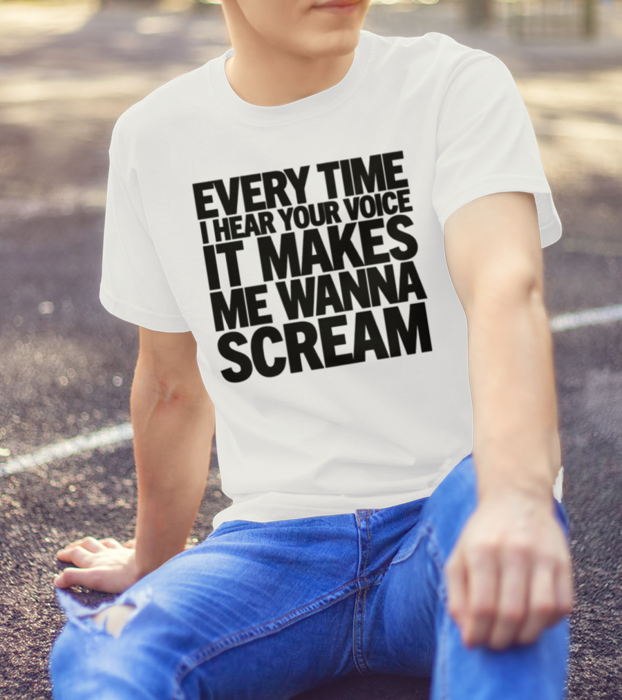 Every Time I Hear Your Voice It Makes Me Wanna Scream T-Shirt