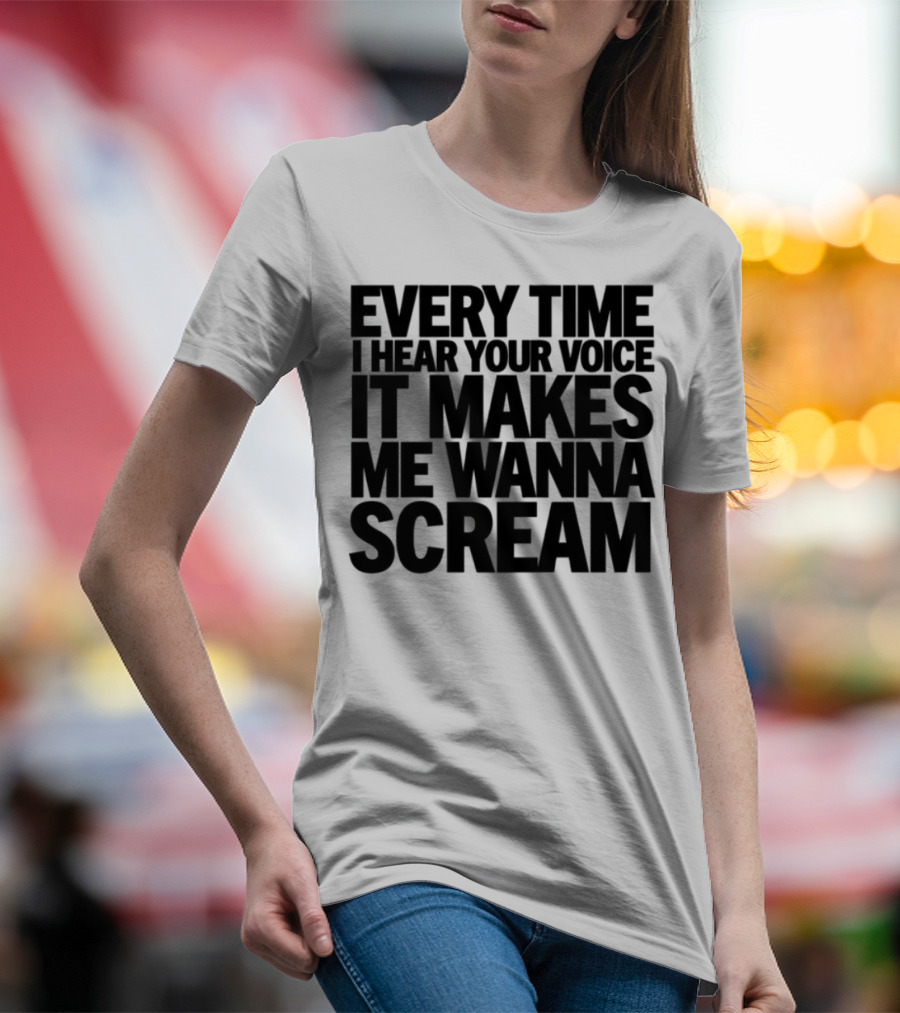 Every Time I Hear Your Voice It Makes Me Wanna Scream T-Shirt