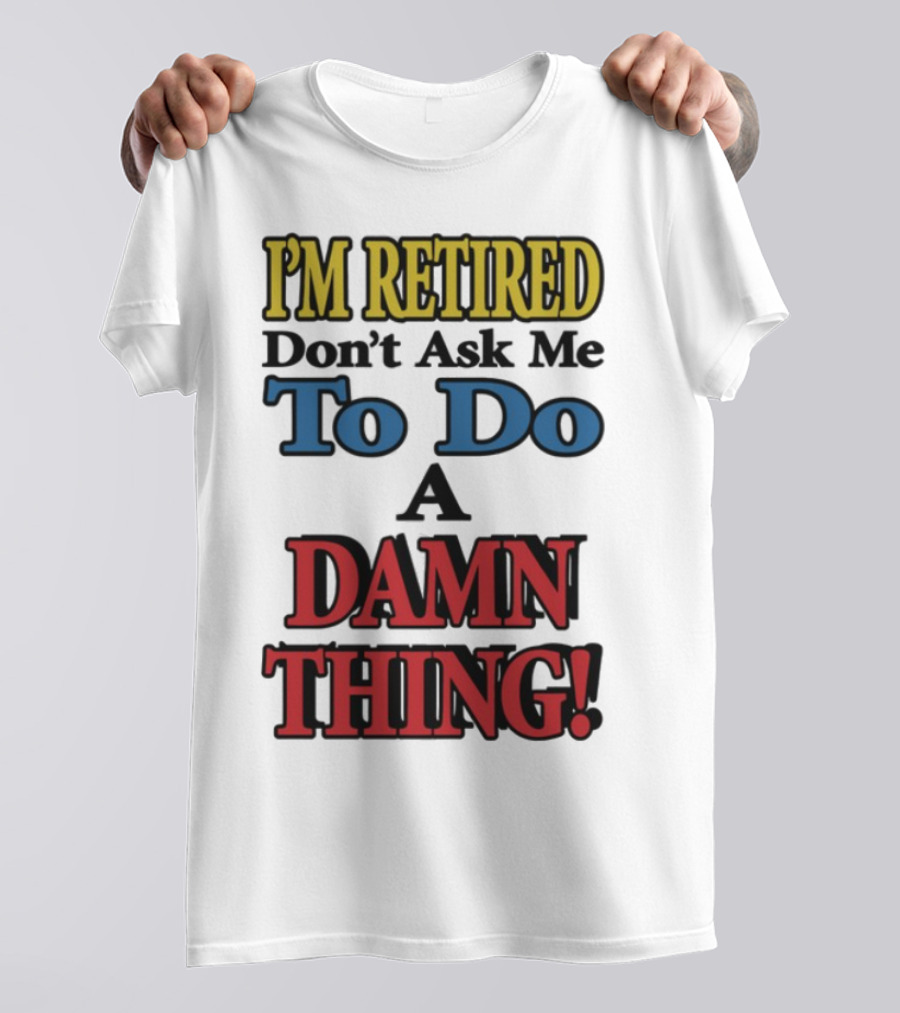 I'm Retired Don't Ask Me To Do A Damn Thing Fun Retirement Mood T-Shirt